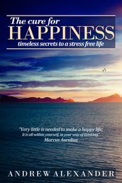The Cure for Happiness: Timeless Secrets to a Stress Free Life