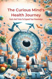 The Curious Mind s Health Journey: Facts And Trivia To Expand Your Knowledge