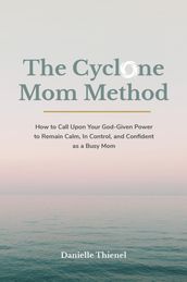 The Cyclone Mom Method- How to Call Upon Your God-Given Power to Remain Calm, In Control, and Confident as a Busy Mom