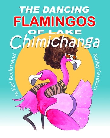 The Dancing Flamingos of Lake Chimichanga: Silly Birds - Ashley Sanborn - Karl Beckstrand