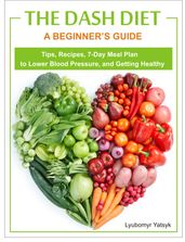 The Dash Diet: A Beginner s Guide - Tips, Recipes, 7-Day Meal Plan to Lower Blood Pressure, and Getting Healthy