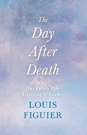 The Day After Death - Or, Our Future Life According to Science