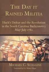 The Day it Rained Militia: Huck s Defeat and the Revolution in the South Carolina Backcountry May-July 1780
