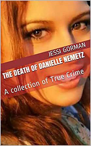 The Death of Danielle Nemetz: A Collection of True Crime - Jessi Gorman
