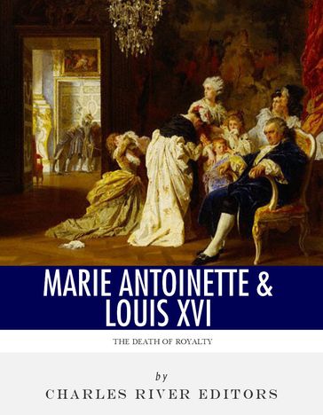 The Death of Royalty: The Lives and Executions of King Louis XVI and Queen Marie Antoinette - Charles River Editors