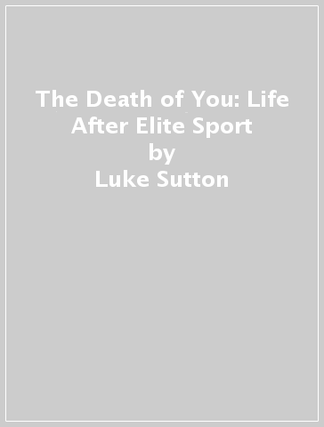 The Death of You: Life After Elite Sport - Luke Sutton