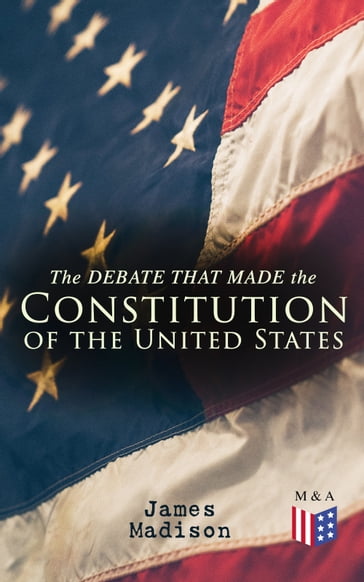 The Debate That Made the Constitution of the United States - James Madison