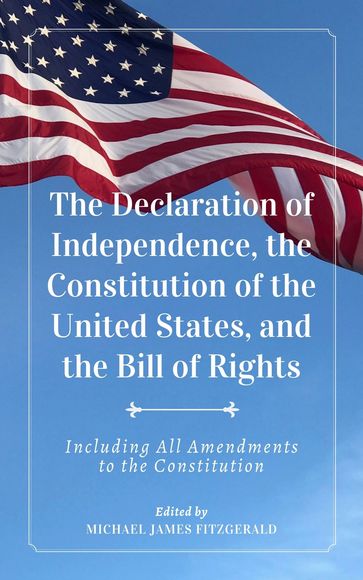 The Declaration of Independence, The Constitution of the United States, and The Bill of Rights - James Madison - Michael James Fitzgerald - Thomas Jefferson - Et Al.