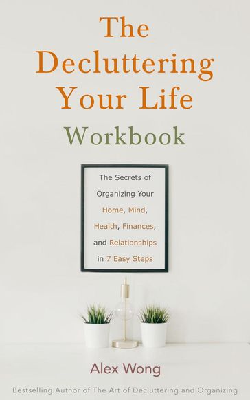The Decluttering Your Life Workbook: The Secrets for Organizing Your Home, Mind, Health, Finances and Relationships in 7 Easy Steps - Alex Wong