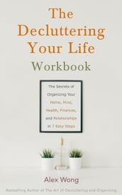 The Decluttering Your Life Workbook: The Secrets for Organizing Your Home, Mind, Health, Finances and Relationships in 7 Easy Steps