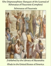 The Deipnosophists: Banquet of the Learned of Athenaeus of Naucratis (Complete)