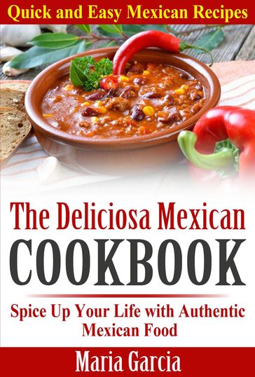 The Deliciosa Mexican Cookbook - Quick and Easy Mexican Recipes Spice Up Your Life with Authentic Mexican Food - Maria Garcia