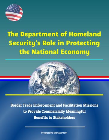 The Department of Homeland Security's Role in Protecting the National Economy: Border Trade Enforcement and Facilitation Missions to Provide Commercially Meaningful Benefits to Stakeholders - Progressive Management
