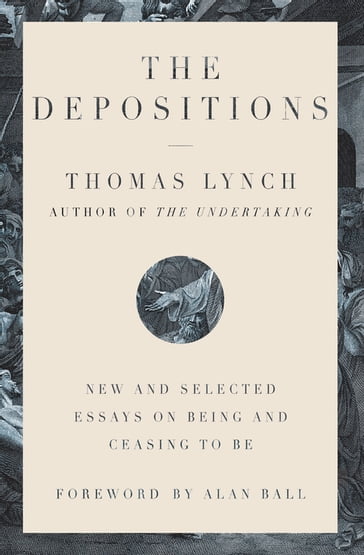 The Depositions: New and Selected Essays on Being and Ceasing to Be - Thomas Lynch