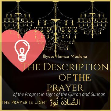 The Description of the Prayer of the Prophet peace be upon Him in Light of the Qur'an and Sunnah: - Iliyasa Hamza Maulana Al-Sharif