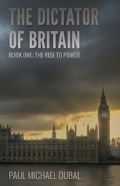 The Dictator of Britain Book One: The Rise to Power
