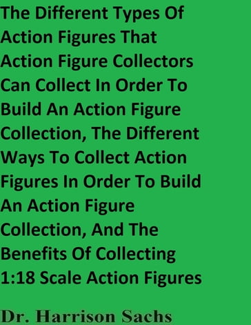 The Different Types Of Action Figures That Action Figure Collectors Can Collect In Order To Build An Action Figure Collection And The Different Ways To Collect Action Figures In Order To Build An Action Figure Collection - Dr. Harrison Sachs