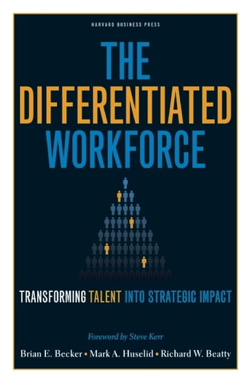 The Differentiated Workforce - Brian E. Becker - Mark A. Huselid - Richard W. Beatty