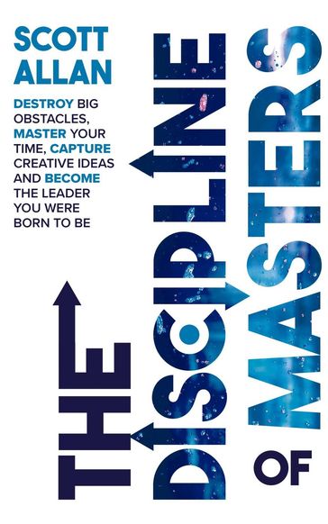 The Discipline of Masters: Destroy Big Obstacles, Master Your Time, Capture Creative Ideas and Become the Leader You Were Born to Be - Allan Scott