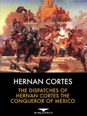 The Dispatches of Hernan Cortes the Conqueror of Mexico