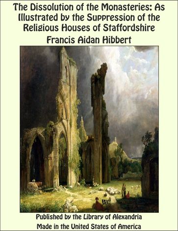 The Dissolution of the Monasteries: As Illustrated by the Suppression of the Religious Houses of Staffordshire - Francis Aidan Hibbert