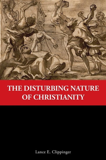 The Disturbing Nature of Christianity - Lance E. Clippinger