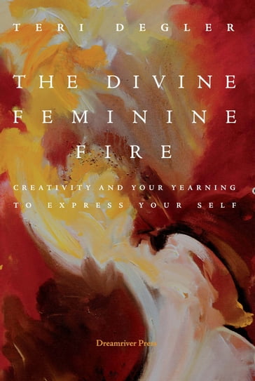 The Divine Feminine Fire: Creativity and Your Yearning to Express Your Self - Teri Degler