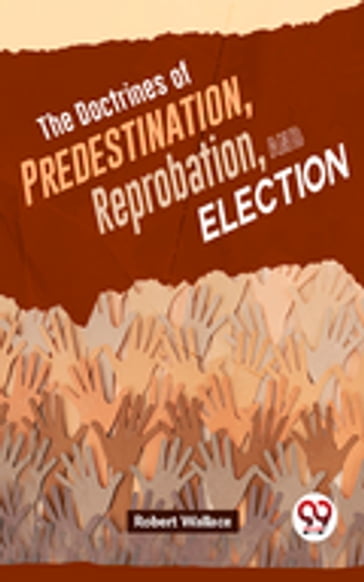 The Doctrines Of Predestination, Reprobation, And Election - Robert Wallace