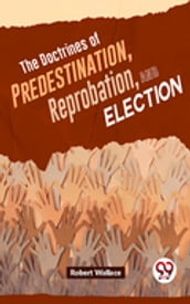 The Doctrines Of Predestination, Reprobation, And Election