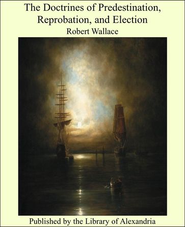 The Doctrines of Predestination, Reprobation, and Election - Robert Wallace