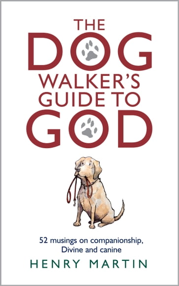 The Dog Walker's Guide to God: 52 musings on companionship, Divine and canine - Henry Martin