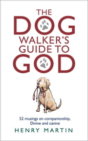 The Dog Walker s Guide to God: 52 musings on companionship, Divine and canine