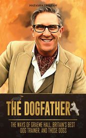 The Dogfather: The Ways of Graeme Hall, Britain s Best Dog Trainer, And Those Dogs