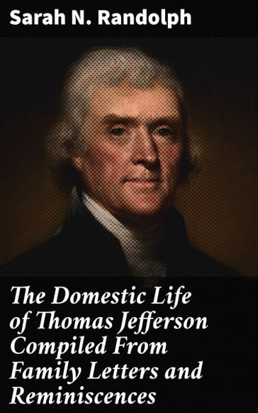 The Domestic Life of Thomas Jefferson Compiled From Family Letters and Reminiscences - Sarah N. Randolph