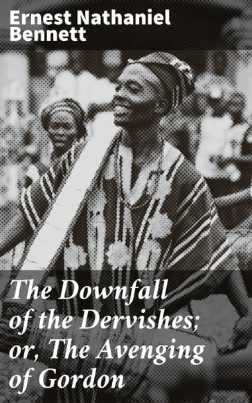 The Downfall of the Dervishes; or, The Avenging of Gordon - Ernest Nathaniel Bennett