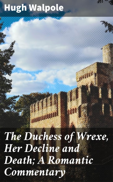 The Duchess of Wrexe, Her Decline and Death; A Romantic Commentary - Hugh Walpole