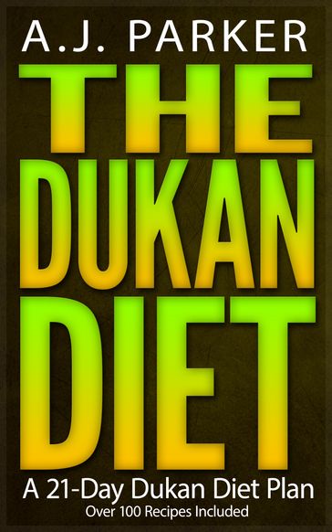 The Dukan Diet: A 21-Day Dukan Diet Plan (Over 100 Dukan Diet Recipes Included) - A.J. Parker