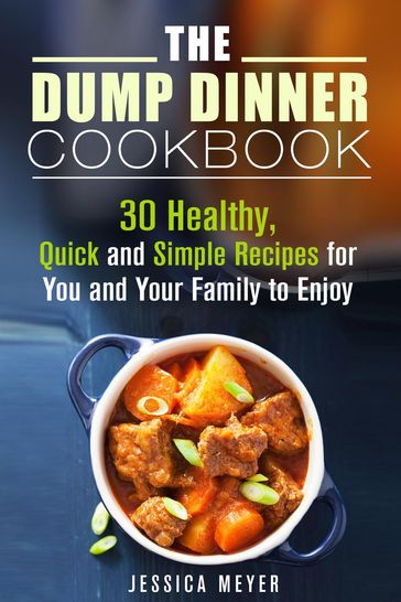 The Dump Dinner Cookbook: 30 Healthy, Quick and Simple Recipes for You and Your Family to Enjoy - Jessica Meyer