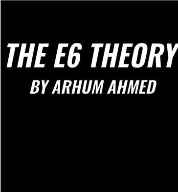 The E6 Theory - Arhum Ahmed