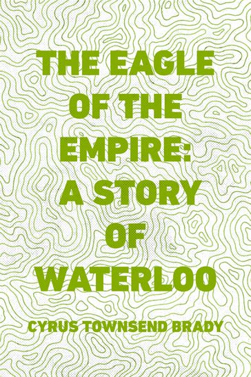 The Eagle of the Empire: A Story of Waterloo - Cyrus Townsend Brady