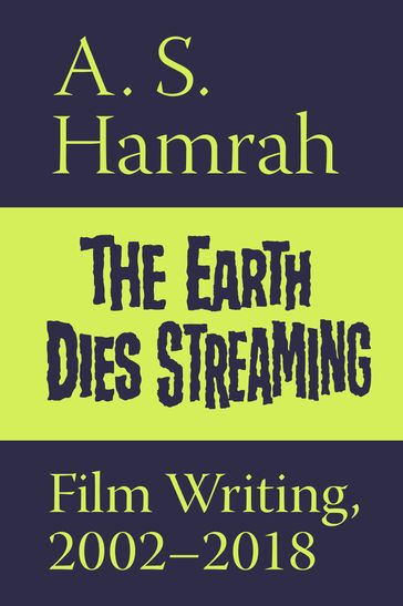 The Earth Dies Streaming: Film Writing, 20022018 - A. S. Hamrah