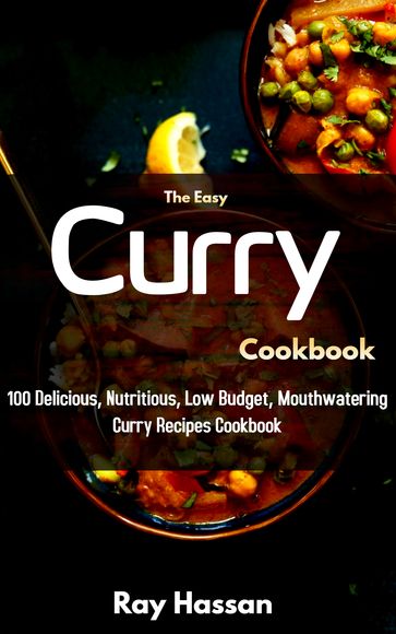 The Easy Curry Cookbook: 100 Delicious, Nutritious, Low Budget, Mouthwatering Curry Recipes Cookbook - Ray Hassan