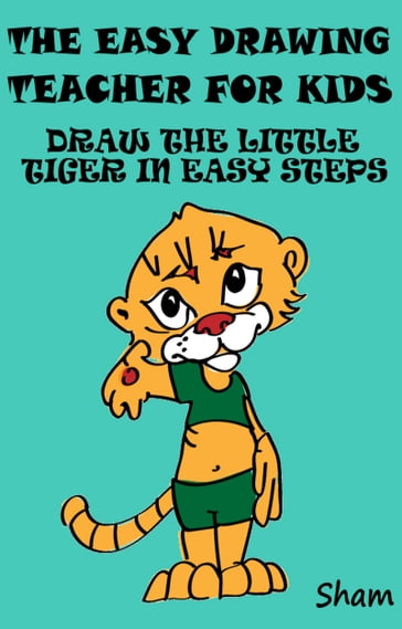 The Easy Drawing Teacher For Kids: Draw The Little Tiger In Easy Steps - Sham