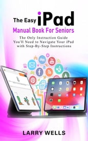 The Easy iPad Manual Book For Seniors: The Only Instruction Guide You ll Need to Navigate Your iPad with Step-By-Step Instructions