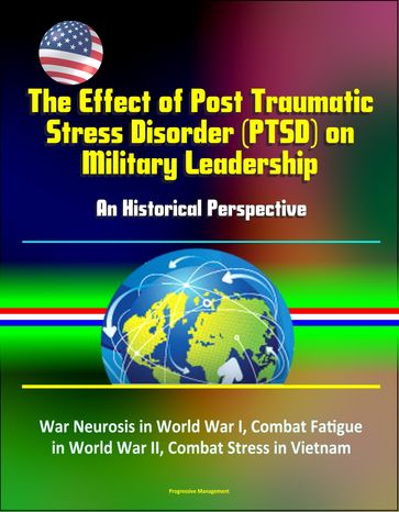 The Effect of Post Traumatic Stress Disorder (PTSD) on Military Leadership: An Historical Perspective - War Neurosis in World War I, Combat Fatigue in World War II, Combat Stress in Vietnam - Progressive Management