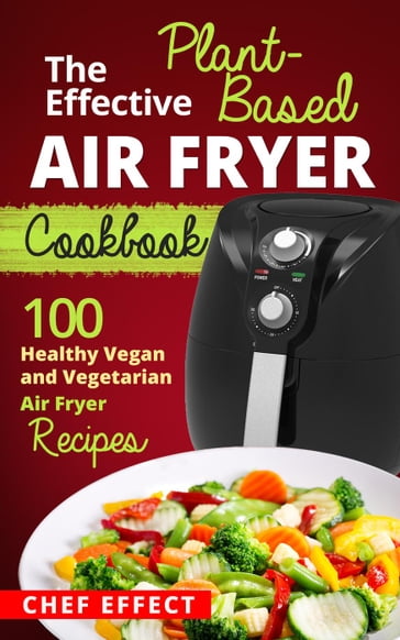 The Effective Plant-Based Air Fryer Cookbook - Chef Effect