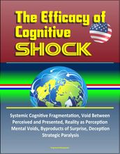 The Efficacy of Cognitive Shock: Systemic Cognitive Fragmentation, Void Between Perceived and Presented, Reality as Perception, Mental Voids, Byproducts of Surprise, Deception, Strategic Paralysis