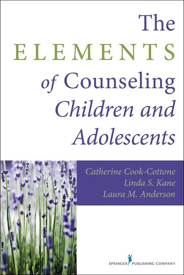 The Elements of Counseling Children and Adolescents - PhD Catherine P. Cook-Cottone - Laura M. Anderson PhD - MEd  LMHC Linda S. Kane