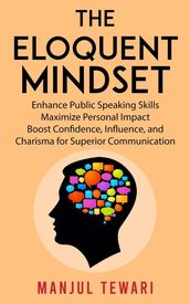 The Eloquent Mindset : Enhance Public Speaking Skills, Maximize Personal Impact , Boost Confidence, Influence, and Charisma for Superior Communication