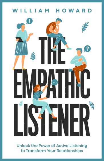The Empathic Listener: Unlock the Power of Active Listening to Transform Your Relationships - William Howard
